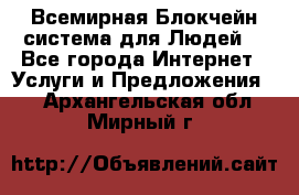 Всемирная Блокчейн-система для Людей! - Все города Интернет » Услуги и Предложения   . Архангельская обл.,Мирный г.